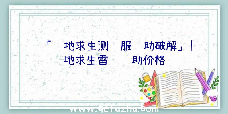 「绝地求生测试服辅助破解」|绝地求生雷达辅助价格